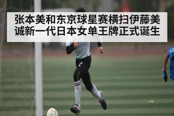 张本美和东京球星赛横扫伊藤美诚新一代日本女单王牌正式诞生